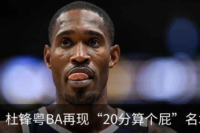 杜锋粤BA再现“20分算个屁”名场面！球迷：杜指导这赛季吃了好多屁